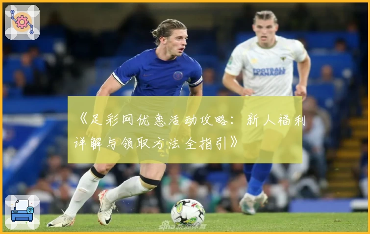 《足彩网优惠活动攻略：新人福利详解与领取方法全指引》