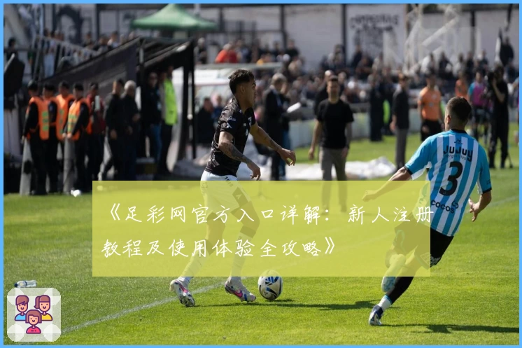《足彩网官方入口详解：新人注册教程及使用体验全攻略》