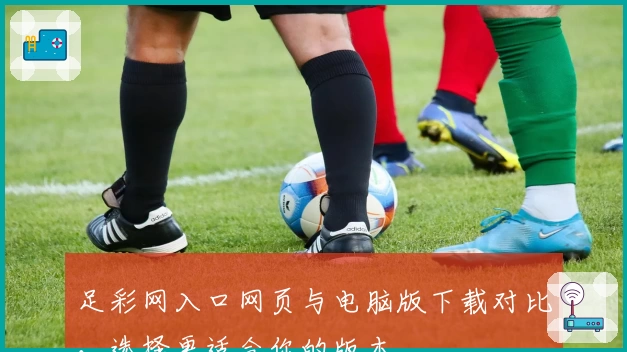 足彩网入口网页与电脑版下载对比，选择更适合你的版本