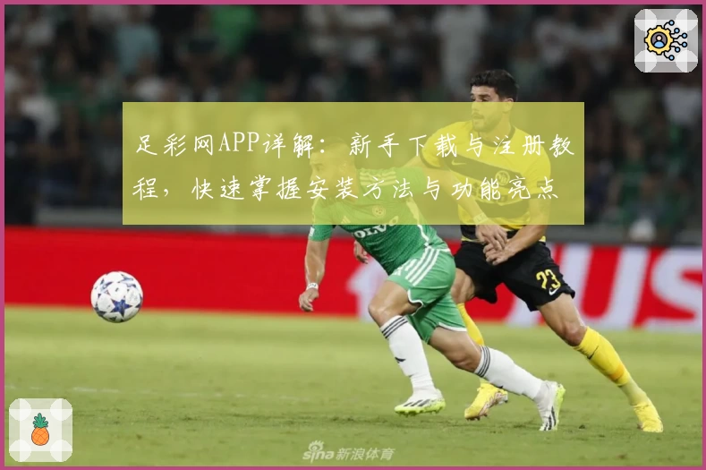 足彩网APP详解：新手下载与注册教程，快速掌握安装方法与功能亮点