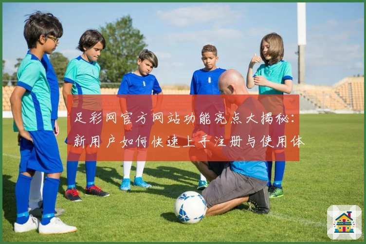 足彩网官方网站功能亮点大揭秘：新用户如何快速上手注册与使用体验全面解析
