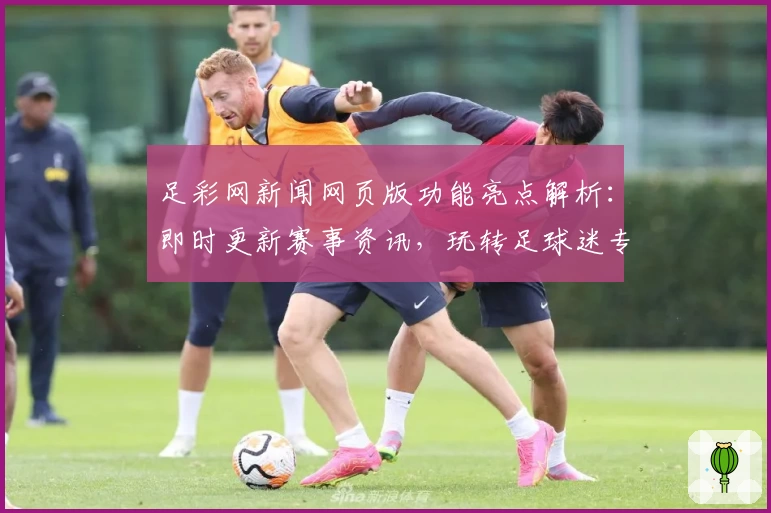 足彩网新闻网页版功能亮点解析：即时更新赛事资讯，玩转足球迷专属平台