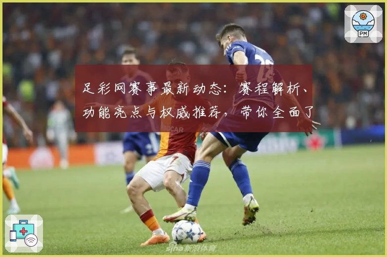足彩网赛事最新动态：赛程解析、功能亮点与权威推荐，带你全面了解赛事魅力