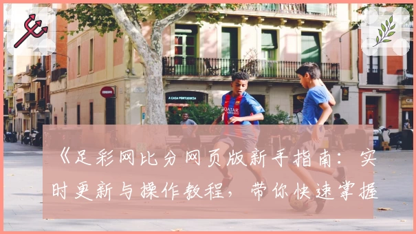 《足彩网比分网页版新手指南：实时更新与操作教程，带你快速掌握比分动态》