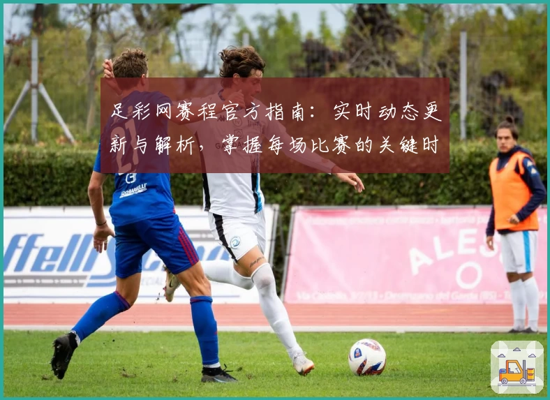 足彩网赛程官方指南：实时动态更新与解析，掌握每场比赛的关键时间节点