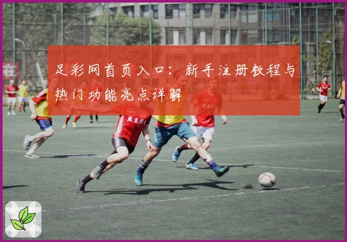 足彩网首页入口：新手注册教程与热门功能亮点详解