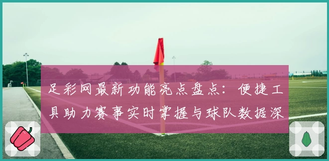 足彩网最新功能亮点盘点：便捷工具助力赛事实时掌握与球队数据深度分析