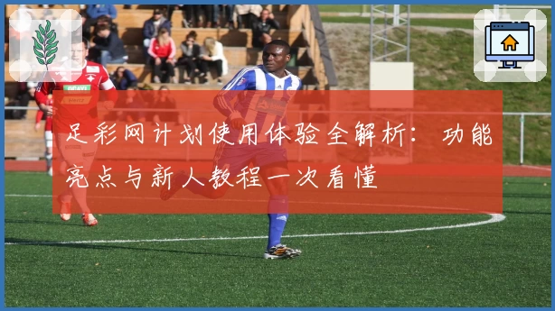 足彩网计划使用体验全解析：功能亮点与新人教程一次看懂