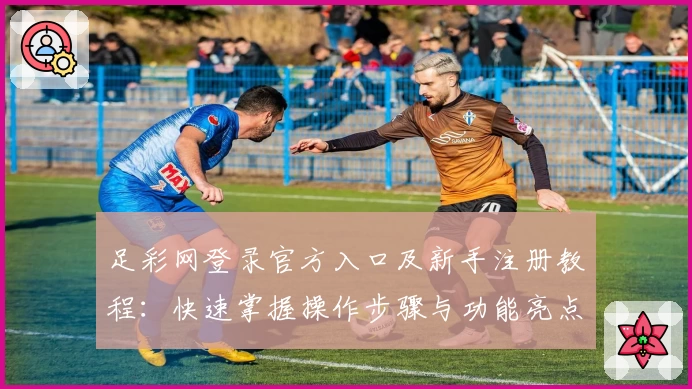 足彩网登录官方入口及新手注册教程：快速掌握操作步骤与功能亮点