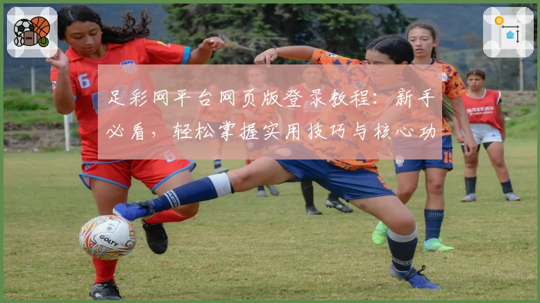 足彩网平台网页版登录教程：新手必看，轻松掌握实用技巧与核心功能亮点
