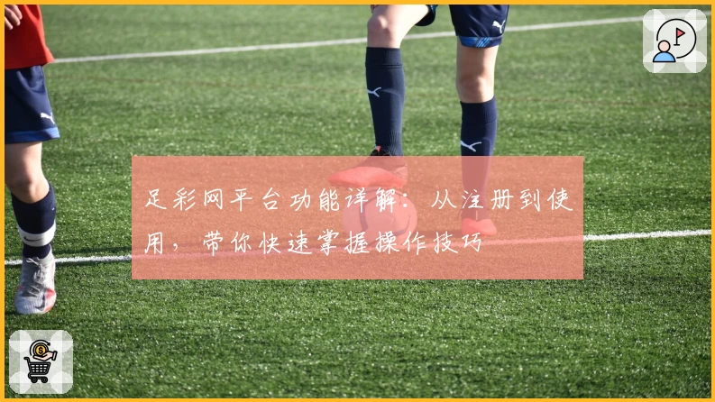 足彩网平台功能详解：从注册到使用，带你快速掌握操作技巧