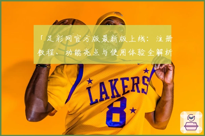 「足彩网官方版最新版上线：注册教程、功能亮点与使用体验全解析」