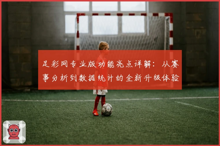 足彩网专业版功能亮点详解：从赛事分析到数据统计的全新升级体验