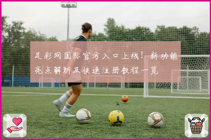 足彩网国际官方入口上线！新功能亮点解析及快速注册教程一览