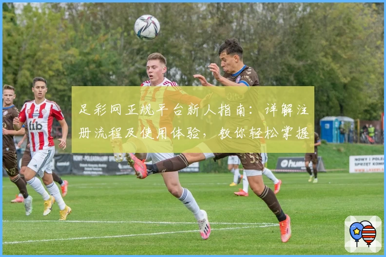足彩网正规平台新人指南：详解注册流程及使用体验，教你轻松掌握足球赛事资讯