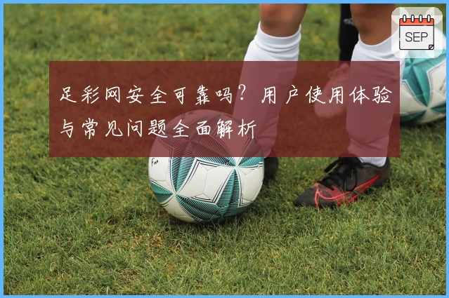 足彩网安全可靠吗？用户使用体验与常见问题全面解析