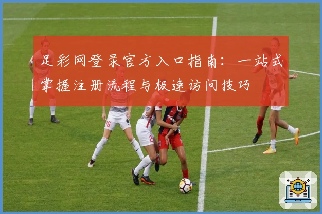 足彩网登录官方入口指南：一站式掌握注册流程与极速访问技巧
