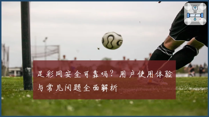 足彩网安全可靠吗？用户使用体验与常见问题全面解析