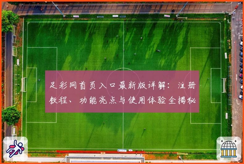 足彩网首页入口最新版详解：注册教程、功能亮点与使用体验全揭秘