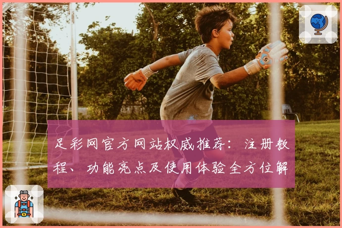足彩网官方网站权威推荐：注册教程、功能亮点及使用体验全方位解析