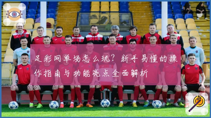足彩网单场怎么玩？新手易懂的操作指南与功能亮点全面解析