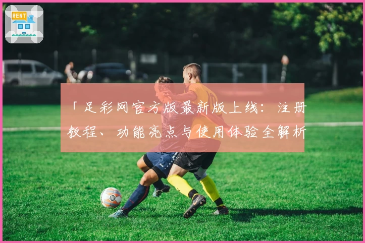 「足彩网官方版最新版上线：注册教程、功能亮点与使用体验全解析」