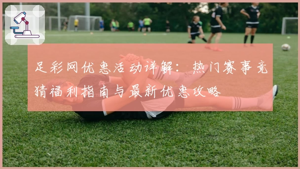 足彩网优惠活动详解：热门赛事竞猜福利指南与最新优惠攻略