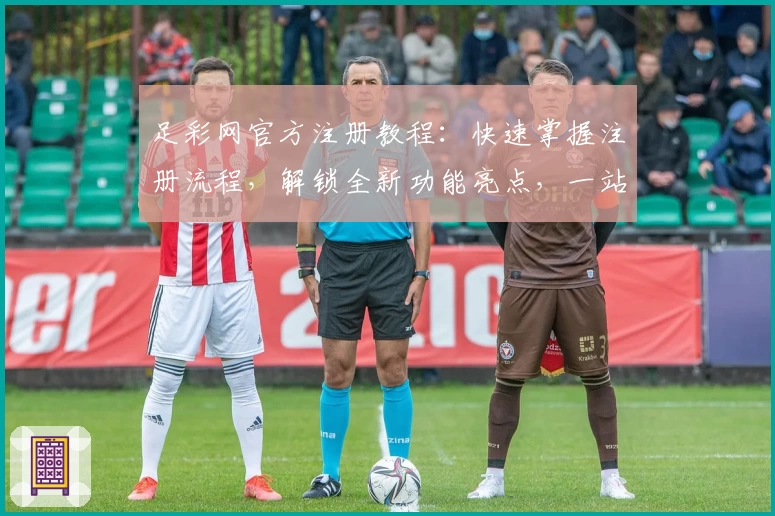 足彩网官方注册教程：快速掌握注册流程，解锁全新功能亮点，一站式满足赛事信息需求