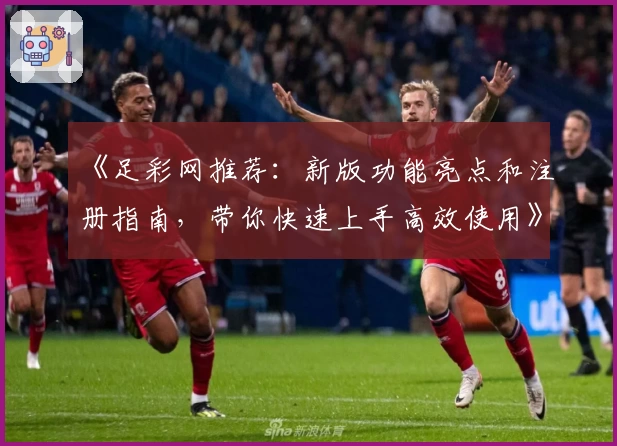 《足彩网推荐：新版功能亮点和注册指南，带你快速上手高效使用》