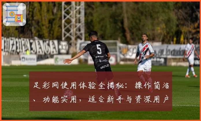 足彩网使用体验全揭秘：操作简洁、功能实用，适合新手与资深用户的最佳平台选择