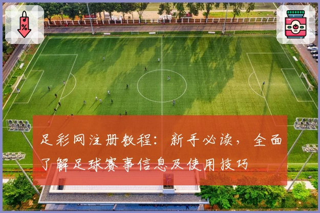 足彩网注册教程：新手必读，全面了解足球赛事信息及使用技巧