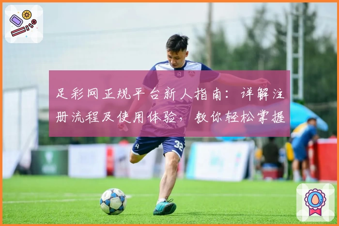 足彩网正规平台新人指南：详解注册流程及使用体验，教你轻松掌握足球赛事资讯