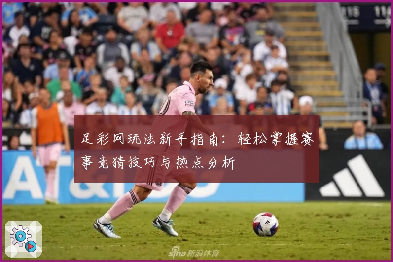 足彩网玩法新手指南：轻松掌握赛事竞猜技巧与热点分析