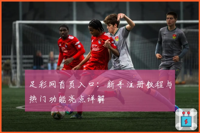 足彩网首页入口：新手注册教程与热门功能亮点详解