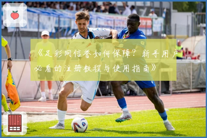 《足彩网信誉如何保障？新手用户必看的注册教程与使用指南》