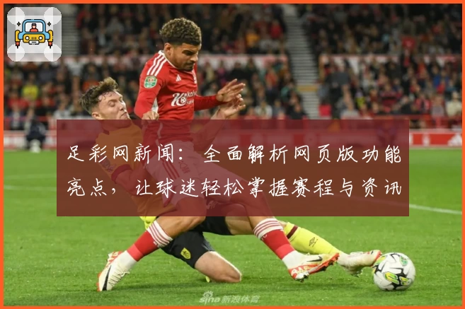 足彩网新闻：全面解析网页版功能亮点，让球迷轻松掌握赛程与资讯