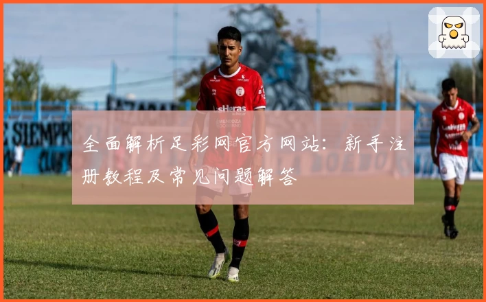 全面解析足彩网官方网站：新手注册教程及常见问题解答