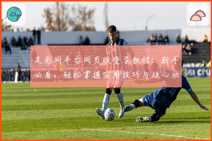 足彩网平台网页版登录教程：新手必看，轻松掌握实用技巧与核心功能亮点