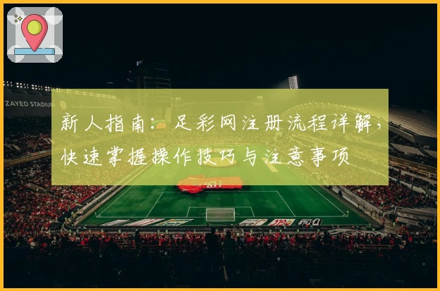 新人指南：足彩网注册流程详解，快速掌握操作技巧与注意事项