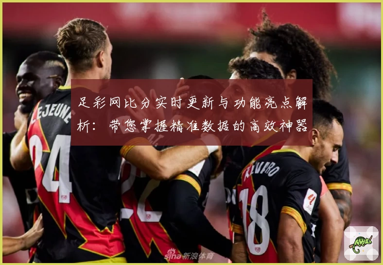 足彩网比分实时更新与功能亮点解析：带您掌握精准数据的高效神器