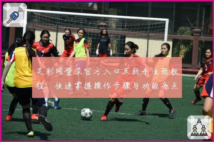 足彩网登录官方入口及新手注册教程：快速掌握操作步骤与功能亮点