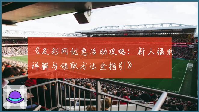 《足彩网优惠活动攻略：新人福利详解与领取方法全指引》