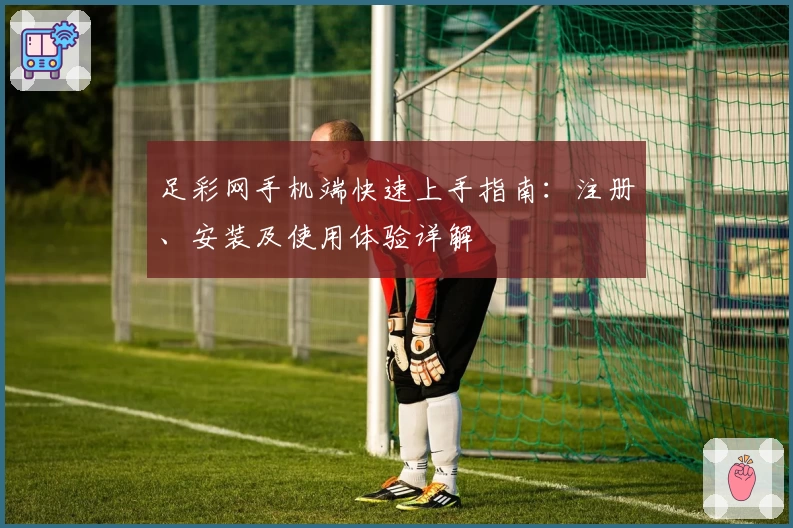 足彩网手机端快速上手指南：注册、安装及使用体验详解
