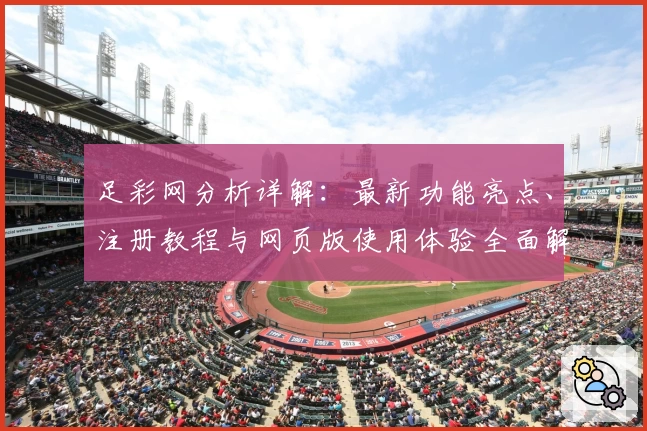 足彩网分析详解：最新功能亮点、注册教程与网页版使用体验全面解析
