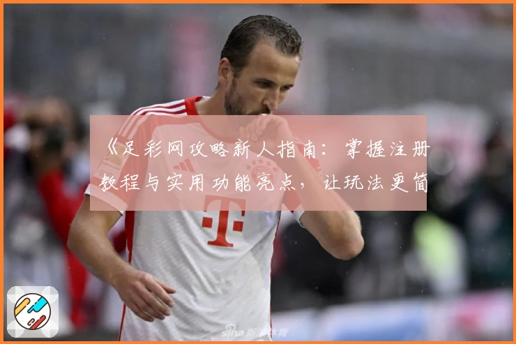 《足彩网攻略新人指南：掌握注册教程与实用功能亮点，让玩法更简单》