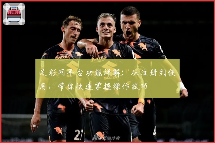 足彩网平台功能详解：从注册到使用，带你快速掌握操作技巧