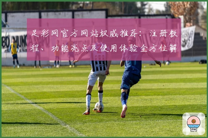 足彩网官方网站权威推荐：注册教程、功能亮点及使用体验全方位解析