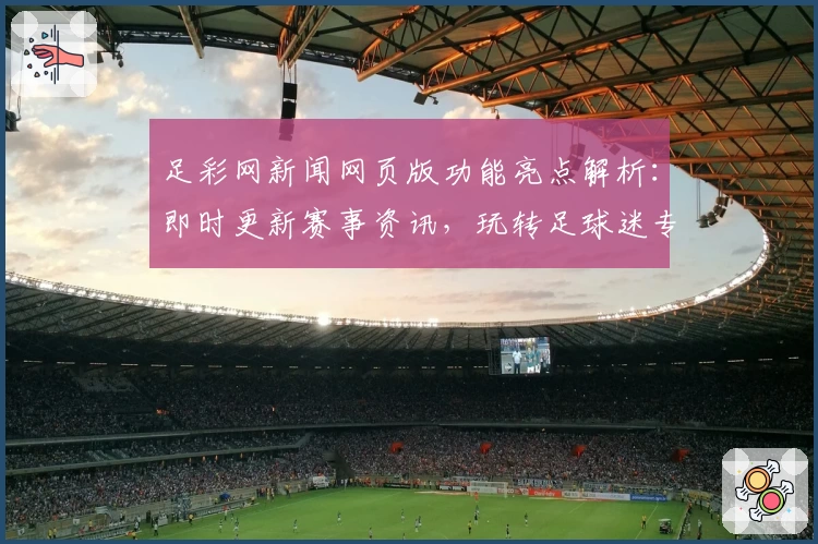 足彩网新闻网页版功能亮点解析：即时更新赛事资讯，玩转足球迷专属平台