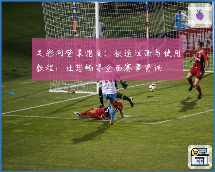 足彩网登录指南：快速注册与使用教程，让您畅享全面赛事资讯