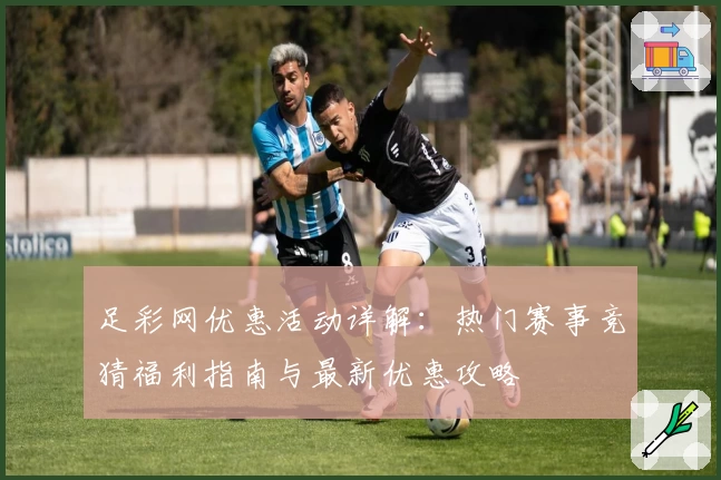 足彩网优惠活动详解：热门赛事竞猜福利指南与最新优惠攻略